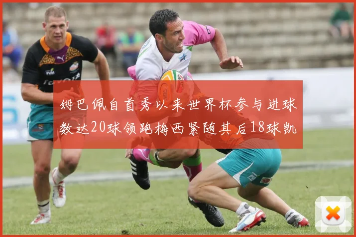 姆巴佩自首秀以来世界杯参与进球数达20球领跑梅西紧随其后18球凯恩则有13球