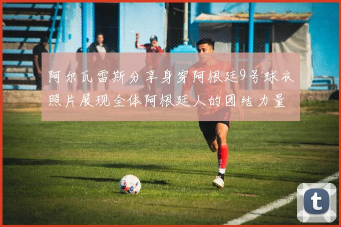 阿尔瓦雷斯分享身穿阿根廷9号球衣照片展现全体阿根廷人的团结力量