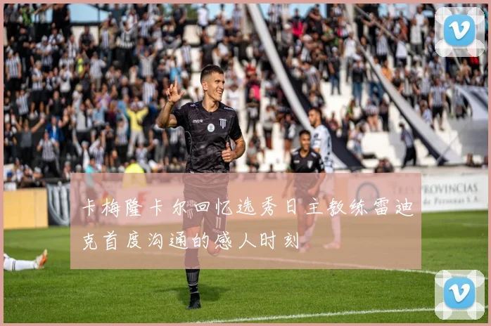 卡梅隆卡尔回忆选秀日主教练雷迪克首度沟通的感人时刻