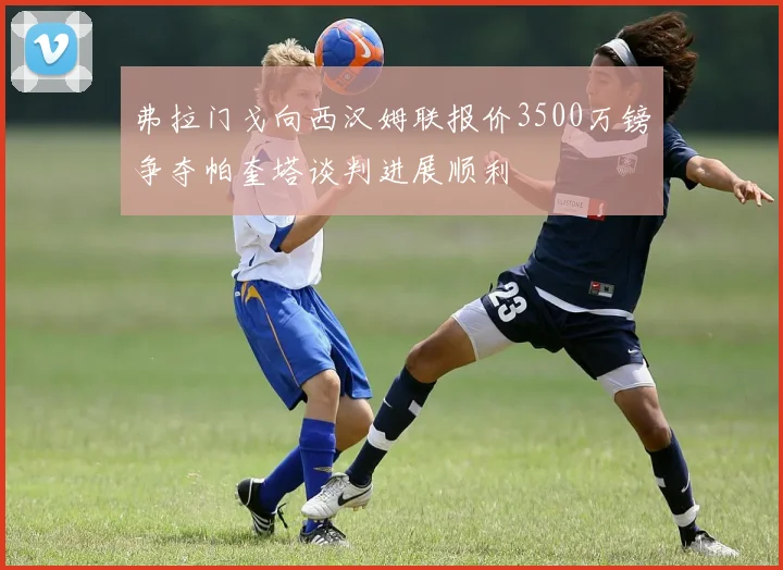 弗拉门戈向西汉姆联报价3500万镑争夺帕奎塔谈判进展顺利