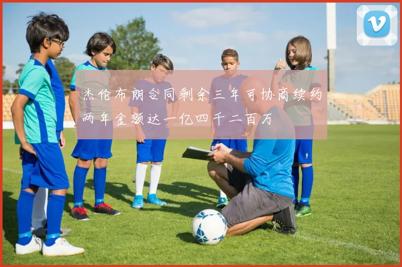 杰伦布朗合同剩余三年可协商续约两年金额达一亿四千二百万