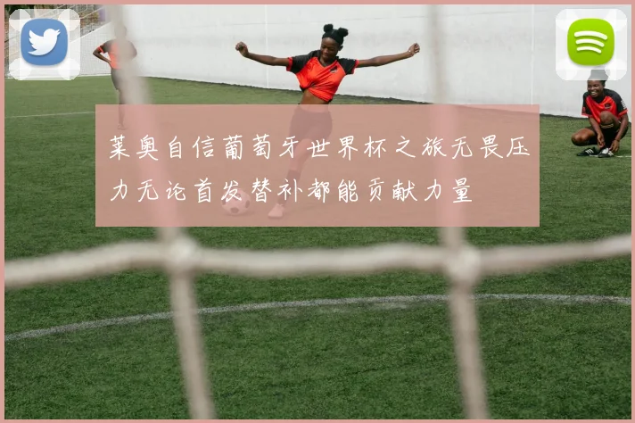 莱奥自信葡萄牙世界杯之旅无畏压力无论首发替补都能贡献力量