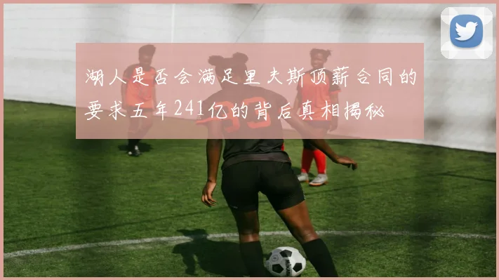 湖人是否会满足里夫斯顶薪合同的要求五年241亿的背后真相揭秘