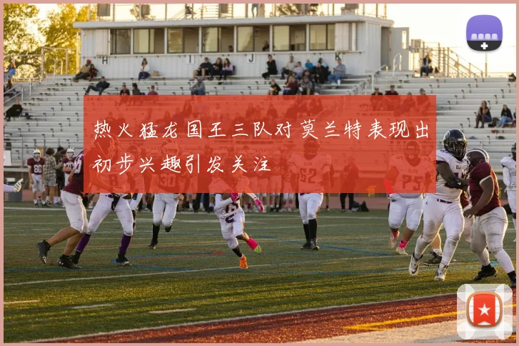 热火猛龙国王三队对莫兰特表现出初步兴趣引发关注