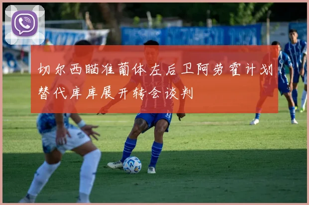 切尔西瞄准葡体左后卫阿劳霍计划替代库库展开转会谈判