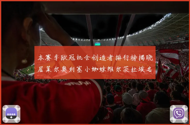 本赛季欧冠机会创造者排行榜揭晓居莱尔奥利塞小蜘蛛维尔茨杜埃名列前五