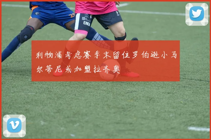 利物浦考虑赛季末留住罗伯逊小马尔蒂尼或加盟拉齐奥