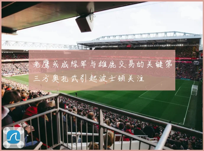 老鹰或成绿军与雄鹿交易的关键第三方奥孔武引起波士顿关注