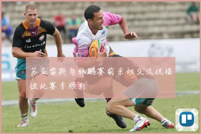 苏亚雷斯与韩鹏赛前亲切交流祝福彼此赛季顺利
