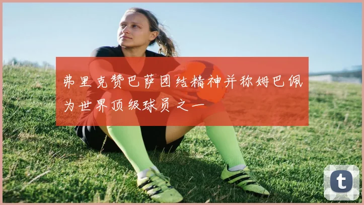 弗里克赞巴萨团结精神并称姆巴佩为世界顶级球员之一