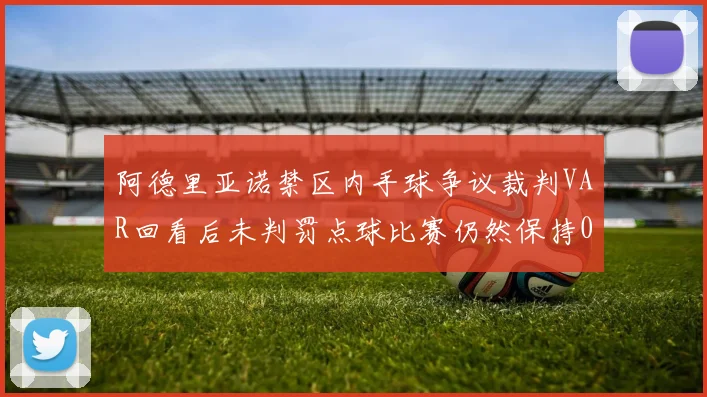 阿德里亚诺禁区内手球争议裁判VAR回看后未判罚点球比赛仍然保持0-0平局
