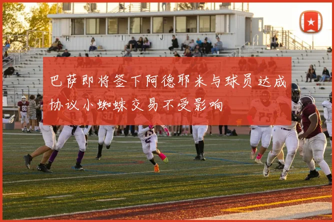 巴萨即将签下阿德耶米与球员达成协议小蜘蛛交易不受影响