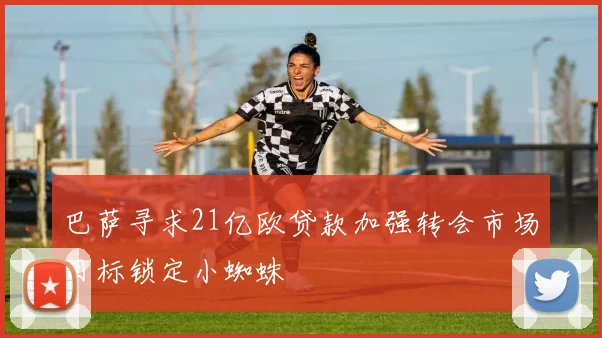 巴萨寻求21亿欧贷款加强转会市场目标锁定小蜘蛛