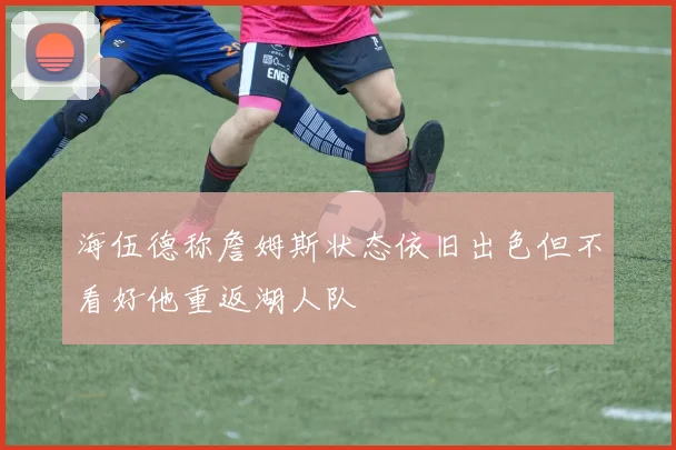 海伍德称詹姆斯状态依旧出色但不看好他重返湖人队