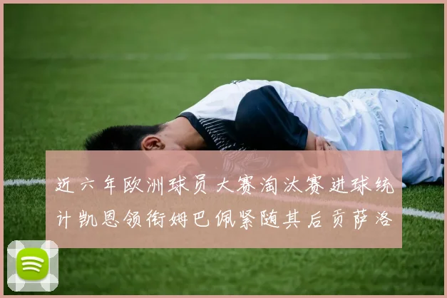 近六年欧洲球员大赛淘汰赛进球统计凯恩领衔姆巴佩紧随其后贡萨洛表现不俗