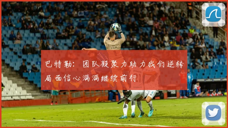 巴特勒：团队凝聚力助力我们逆转局面信心满满继续前行